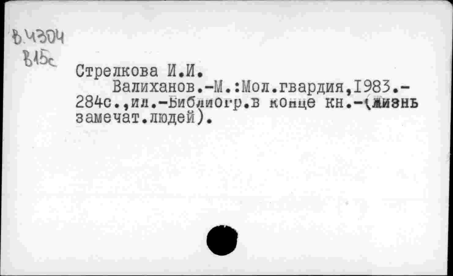 ﻿ЪМЗОЦ
Стрелкова И.И.
Валиханов.-М.:Мол.гвардия,1983.-284с.,ил.-ьиблиОгр.в конце кн.-\жизнь замечат.людей).